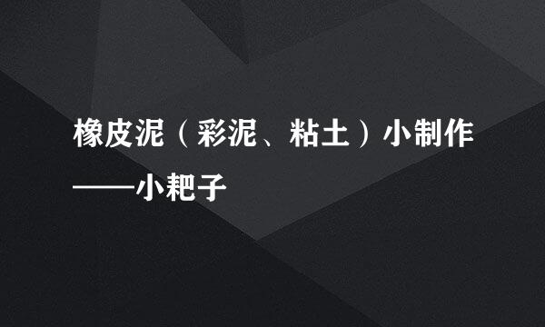 橡皮泥（彩泥、粘土）小制作——小耙子