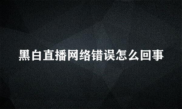 黑白直播网络错误怎么回事