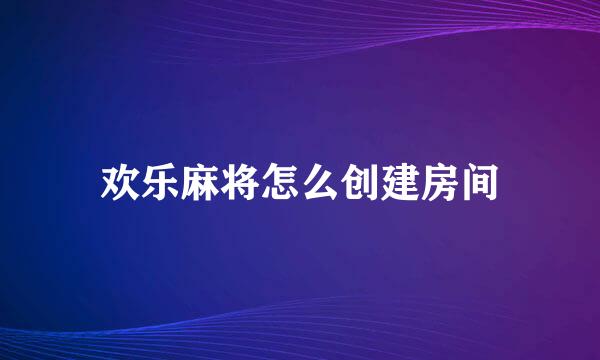 欢乐麻将怎么创建房间