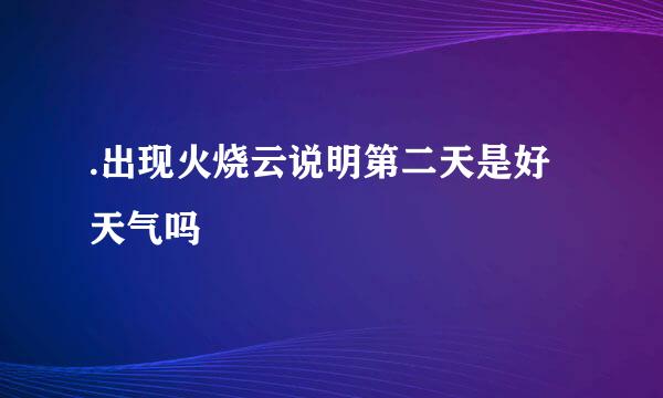 .出现火烧云说明第二天是好天气吗
