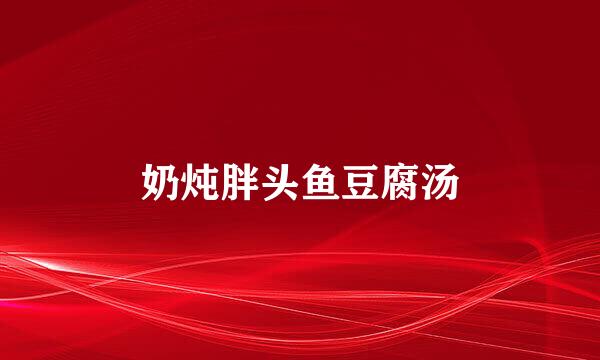 奶炖胖头鱼豆腐汤