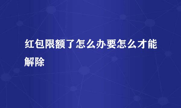 红包限额了怎么办要怎么才能解除