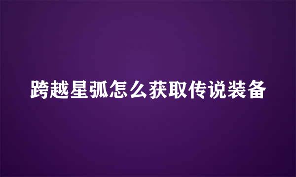 跨越星弧怎么获取传说装备