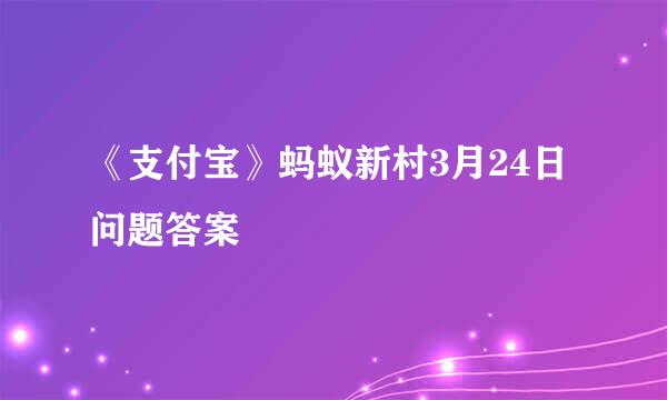 《支付宝》蚂蚁新村3月24日问题答案