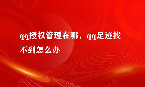 qq授权管理在哪，qq足迹找不到怎么办
