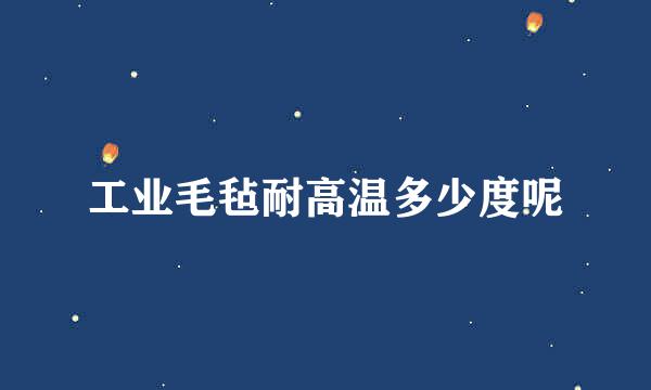 工业毛毡耐高温多少度呢