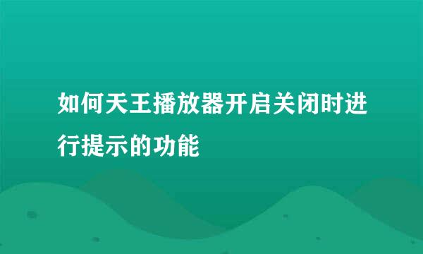 如何天王播放器开启关闭时进行提示的功能