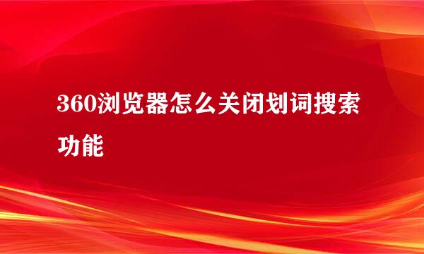 360浏览器怎么关闭划词搜索功能