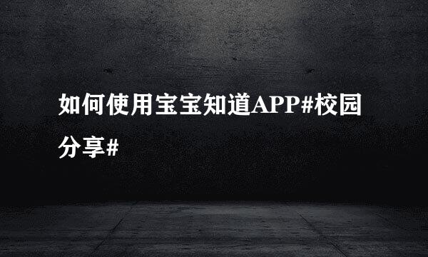 如何使用宝宝知道APP#校园分享#