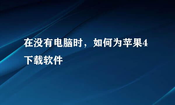 在没有电脑时，如何为苹果4下载软件