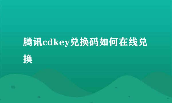 腾讯cdkey兑换码如何在线兑换