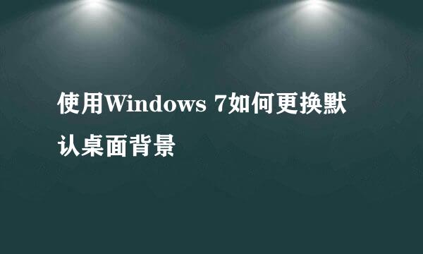 使用Windows 7如何更换默认桌面背景