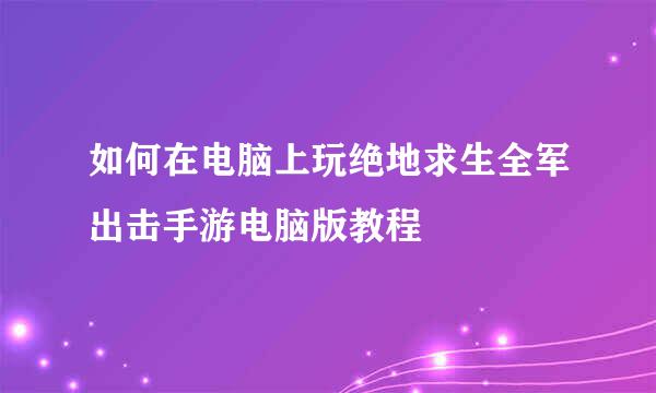 如何在电脑上玩绝地求生全军出击手游电脑版教程