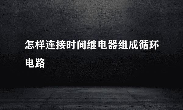 怎样连接时间继电器组成循环电路
