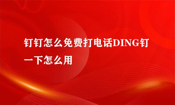 钉钉怎么免费打电话DING钉一下怎么用