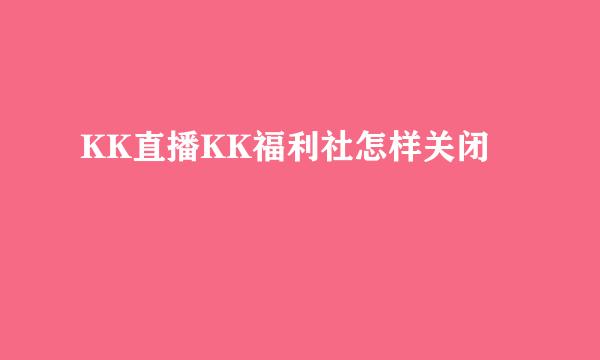 KK直播KK福利社怎样关闭