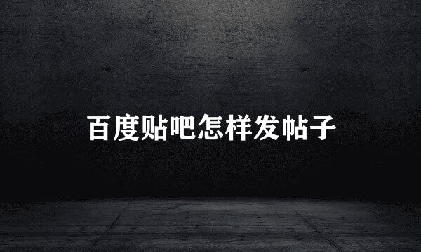 百度贴吧怎样发帖子