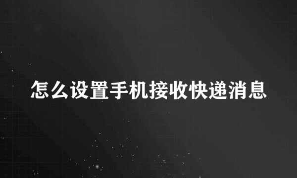 怎么设置手机接收快递消息