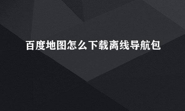 百度地图怎么下载离线导航包