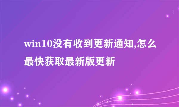 win10没有收到更新通知,怎么最快获取最新版更新