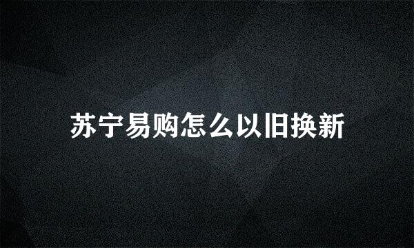 苏宁易购怎么以旧换新