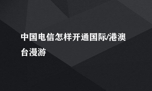 中国电信怎样开通国际/港澳台漫游