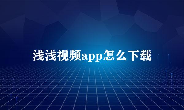 浅浅视频app怎么下载