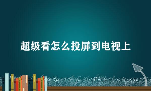 超级看怎么投屏到电视上