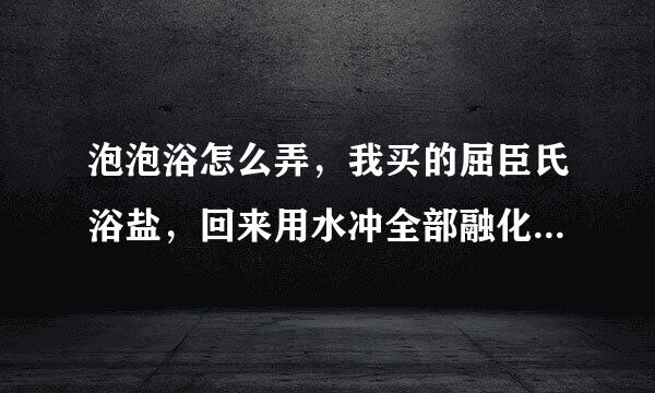 泡泡浴怎么弄，我买的屈臣氏浴盐，回来用水冲全部融化到水里了，到底应该怎么弄