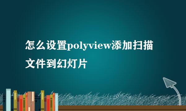 怎么设置polyview添加扫描文件到幻灯片