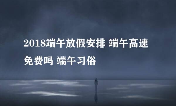 2018端午放假安排 端午高速免费吗 端午习俗