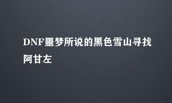 DNF噩梦所说的黑色雪山寻找阿甘左