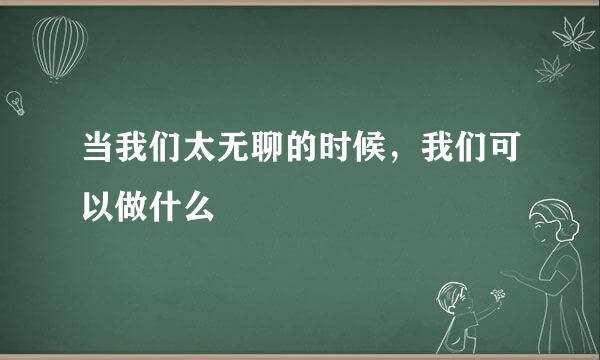 当我们太无聊的时候，我们可以做什么