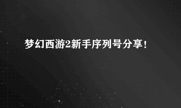 梦幻西游2新手序列号分享！