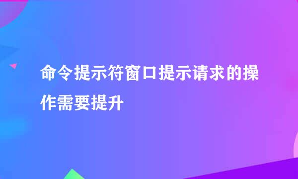 命令提示符窗口提示请求的操作需要提升