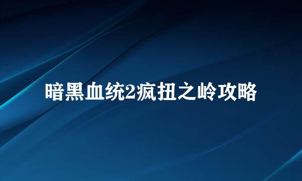暗黑血统2疯扭之岭攻略
