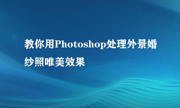 教你用Photoshop处理外景婚纱照唯美效果