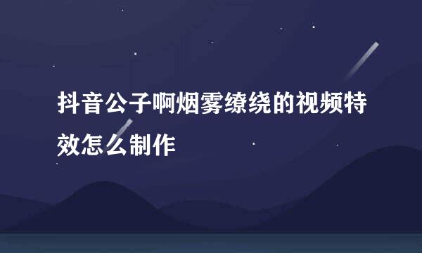 抖音公子啊烟雾缭绕的视频特效怎么制作