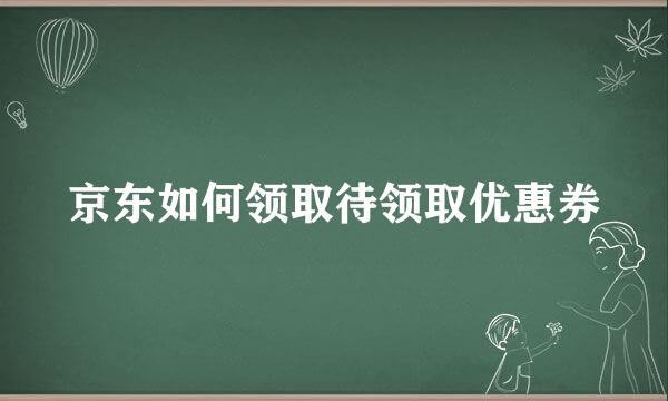 京东如何领取待领取优惠券