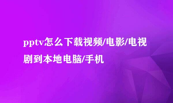 pptv怎么下载视频/电影/电视剧到本地电脑/手机