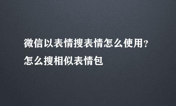 微信以表情搜表情怎么使用？怎么搜相似表情包