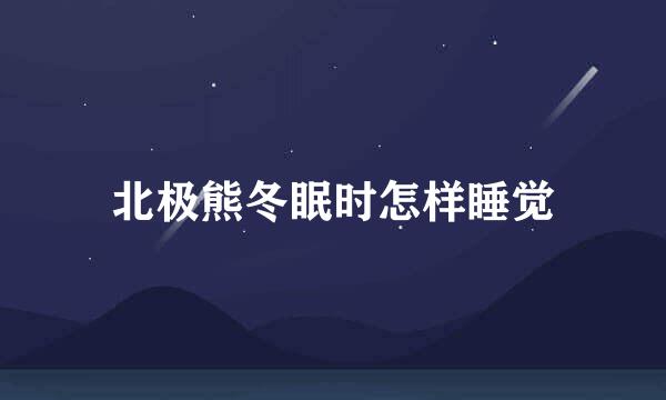 北极熊冬眠时怎样睡觉