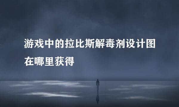 游戏中的拉比斯解毒剂设计图在哪里获得