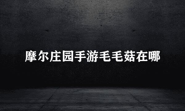 摩尔庄园手游毛毛菇在哪