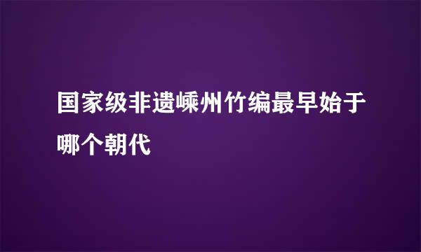国家级非遗嵊州竹编最早始于哪个朝代