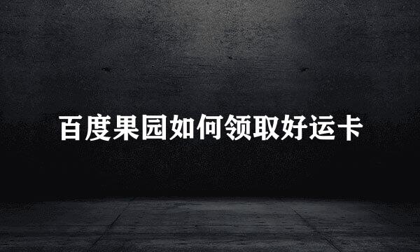 百度果园如何领取好运卡