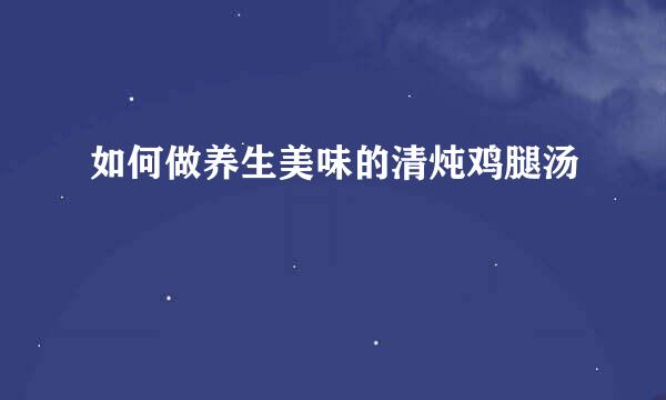 如何做养生美味的清炖鸡腿汤