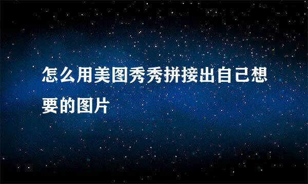 怎么用美图秀秀拼接出自己想要的图片