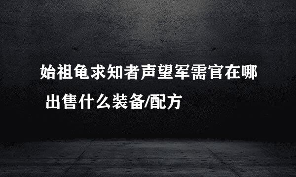 始祖龟求知者声望军需官在哪 出售什么装备/配方