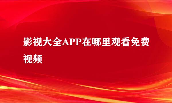 影视大全APP在哪里观看免费视频